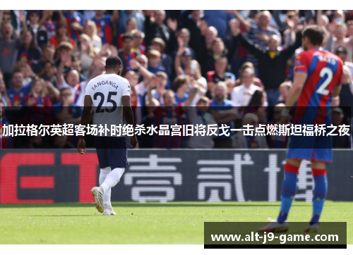 加拉格尔英超客场补时绝杀水晶宫旧将反戈一击点燃斯坦福桥之夜