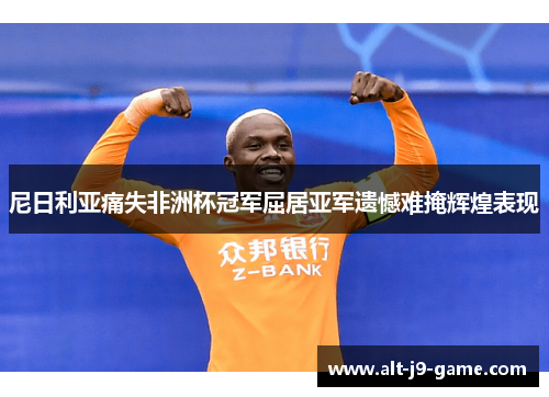 尼日利亚痛失非洲杯冠军屈居亚军遗憾难掩辉煌表现