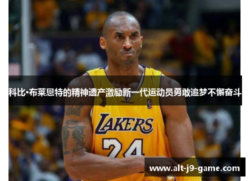科比·布莱恩特的精神遗产激励新一代运动员勇敢追梦不懈奋斗