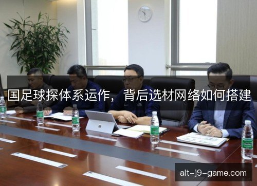 国足球探体系运作，背后选材网络如何搭建