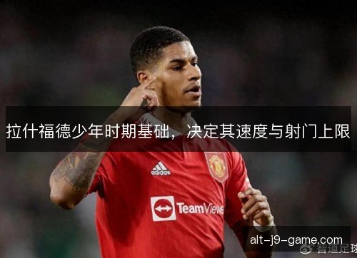 拉什福德少年时期基础,决定其速度与射门上限 拉什福德少年时期基础,决定其速度与射门上限