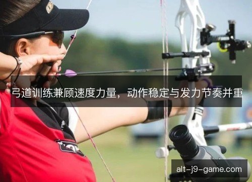 弓道训练兼顾速度力量,动作稳定与发力节奏并重 弓道训练兼顾速度力量,动作稳定与发力节奏并重