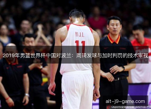 2019年男篮世界杯中国对波兰：周琦发球与加时判罚的技术审视